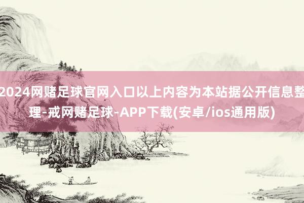 2024网赌足球官网入口以上内容为本站据公开信息整理-戒网赌足球-APP下载(安卓/ios通用版)