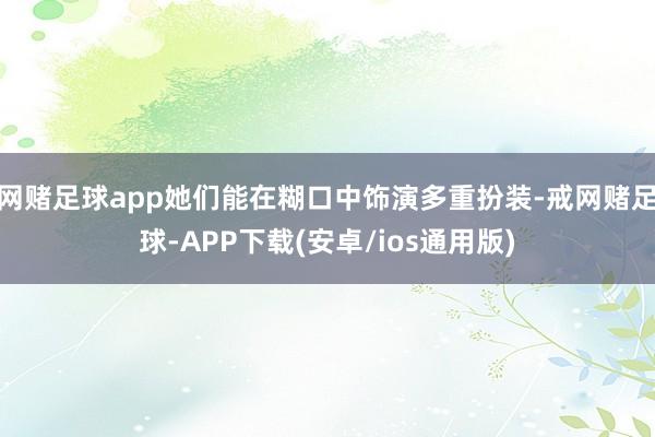 网赌足球app她们能在糊口中饰演多重扮装-戒网赌足球-APP下载(安卓/ios通用版)