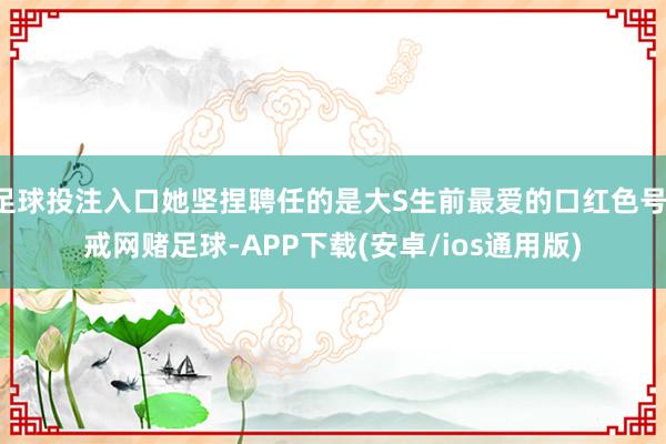 足球投注入口她坚捏聘任的是大S生前最爱的口红色号-戒网赌足球-APP下载(安卓/ios通用版)