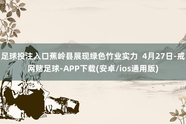 足球投注入口蕉岭县展现绿色竹业实力  4月27日-戒网赌足球-APP下载(安卓/ios通用版)