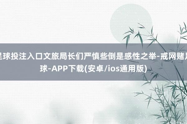 足球投注入口文旅局长们严慎些倒是感性之举-戒网赌足球-APP下载(安卓/ios通用版)
