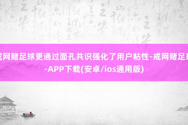 戒网赌足球更通过面孔共识强化了用户粘性-戒网赌足球-APP下载(安卓/ios通用版)