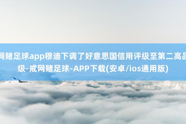 网赌足球app穆迪下调了好意思国信用评级至第二高品级-戒网赌足球-APP下载(安卓/ios通用版)