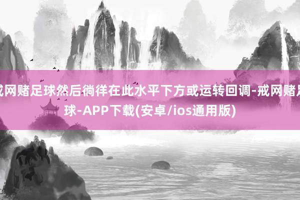 戒网赌足球然后徜徉在此水平下方或运转回调-戒网赌足球-APP下载(安卓/ios通用版)