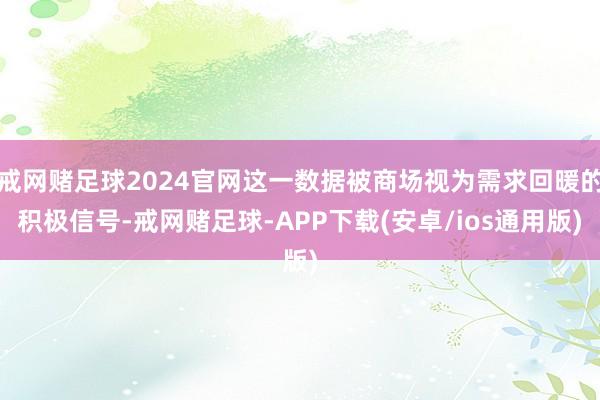 戒网赌足球2024官网这一数据被商场视为需求回暖的积极信号-戒网赌足球-APP下载(安卓/ios通用版)