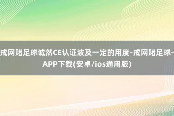 戒网赌足球诚然CE认证波及一定的用度-戒网赌足球-APP下载(安卓/ios通用版)