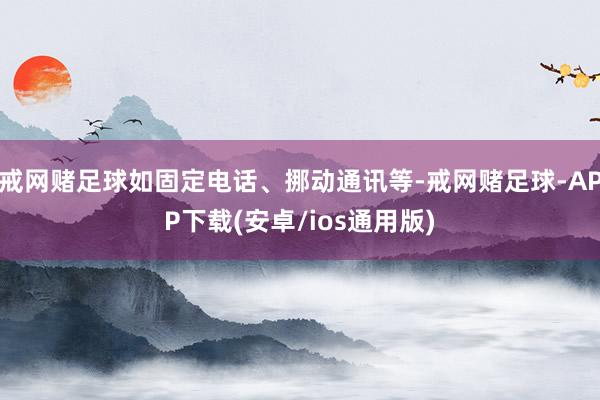 戒网赌足球如固定电话、挪动通讯等-戒网赌足球-APP下载(安卓/ios通用版)