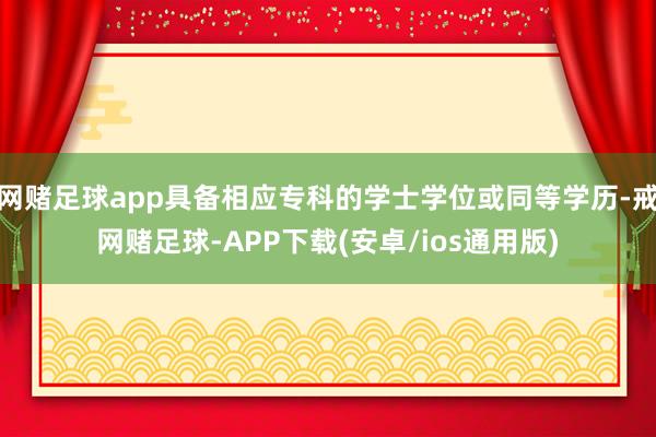 网赌足球app具备相应专科的学士学位或同等学历-戒网赌足球-APP下载(安卓/ios通用版)