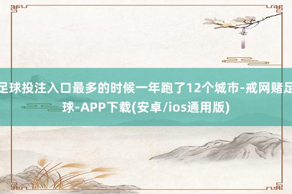 足球投注入口最多的时候一年跑了12个城市-戒网赌足球-APP下载(安卓/ios通用版)