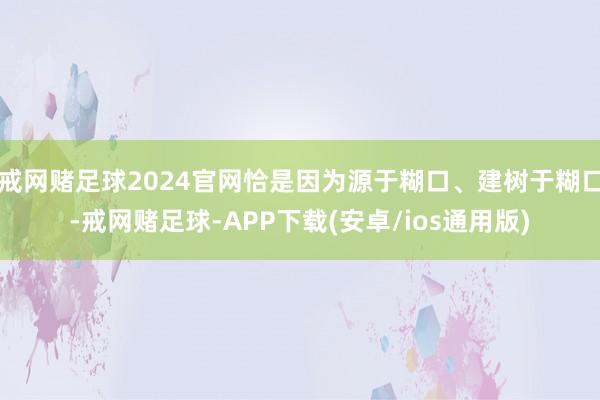 戒网赌足球2024官网恰是因为源于糊口、建树于糊口-戒网赌足球-APP下载(安卓/ios通用版)