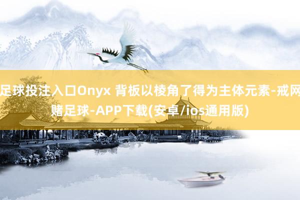 足球投注入口Onyx 背板以棱角了得为主体元素-戒网赌足球-APP下载(安卓/ios通用版)