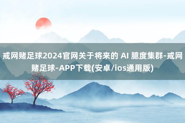 戒网赌足球2024官网关于将来的 AI 臆度集群-戒网赌足球-APP下载(安卓/ios通用版)