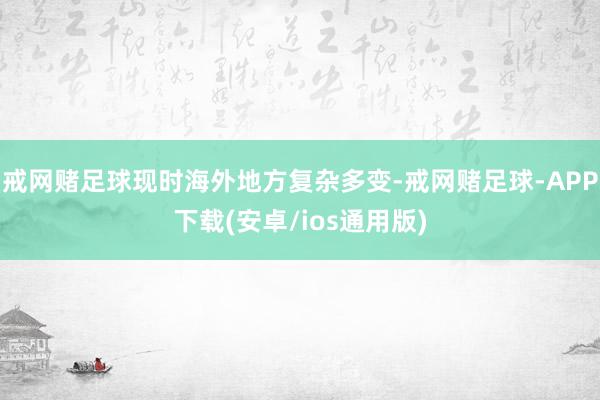 戒网赌足球现时海外地方复杂多变-戒网赌足球-APP下载(安卓/ios通用版)
