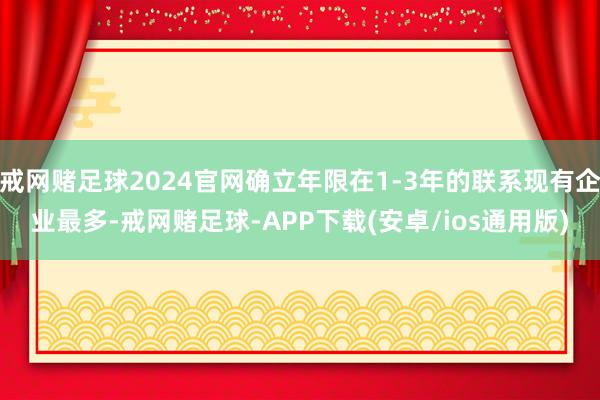戒网赌足球2024官网确立年限在1-3年的联系现有企业最多-戒网赌足球-APP下载(安卓/ios通用版)