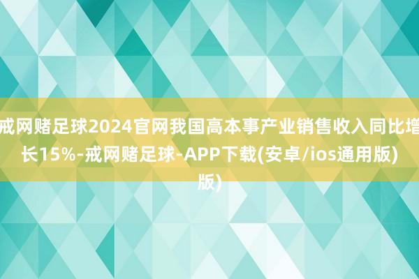 戒网赌足球2024官网我国高本事产业销售收入同比增长15%-戒网赌足球-APP下载(安卓/ios通用版)