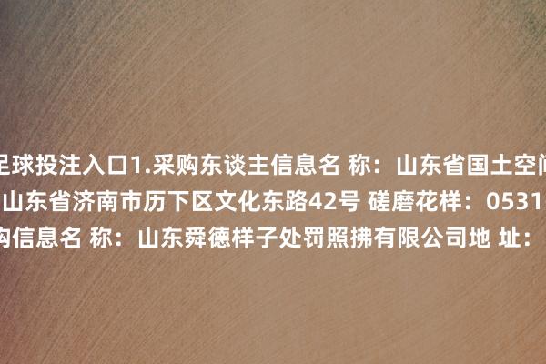 足球投注入口1.采购东谈主信息名 称：山东省国土空间生态建造中心 地 址：山东省济南市历下区文化东路42号 磋磨花样：0531-88933967 2.采购代理机构信息名 称：山东舜德样子处罚照拂有限公司地 址：济南市历下区燕东新路11-1号 磋磨花样：0531-88920366 3.样子磋磨花样样子磋磨东谈主：刘珂电 话：16653132002附件：总成交金额（万元）：70.030000-戒网赌足