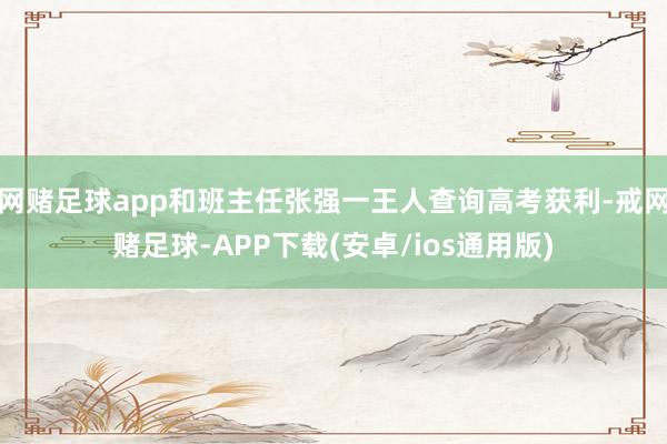 网赌足球app和班主任张强一王人查询高考获利-戒网赌足球-APP下载(安卓/ios通用版)