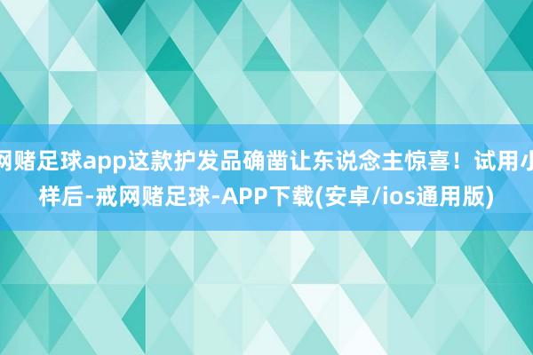 网赌足球app这款护发品确凿让东说念主惊喜！试用小样后-戒网赌足球-APP下载(安卓/ios通用版)
