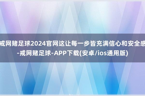 戒网赌足球2024官网这让每一步皆充满信心和安全感-戒网赌足球-APP下载(安卓/ios通用版)