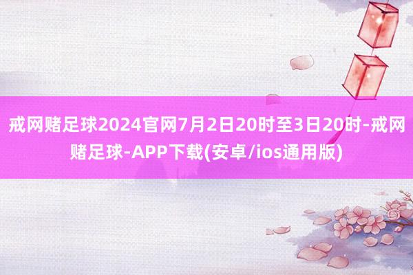 戒网赌足球2024官网7月2日20时至3日20时-戒网赌足球-APP下载(安卓/ios通用版)