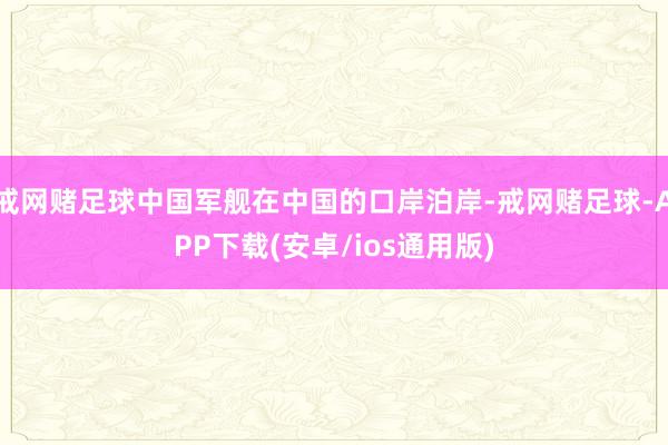 戒网赌足球中国军舰在中国的口岸泊岸-戒网赌足球-APP下载(安卓/ios通用版)