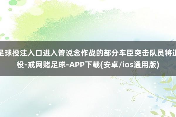 足球投注入口进入管说念作战的部分车臣突击队员将退役-戒网赌足球-APP下载(安卓/ios通用版)