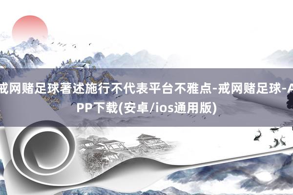 戒网赌足球著述施行不代表平台不雅点-戒网赌足球-APP下载(安卓/ios通用版)
