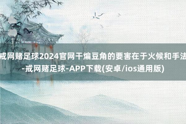 戒网赌足球2024官网干煸豆角的要害在于火候和手法-戒网赌足球-APP下载(安卓/ios通用版)