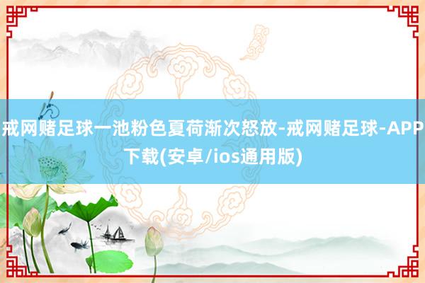戒网赌足球一池粉色夏荷渐次怒放-戒网赌足球-APP下载(安卓/ios通用版)