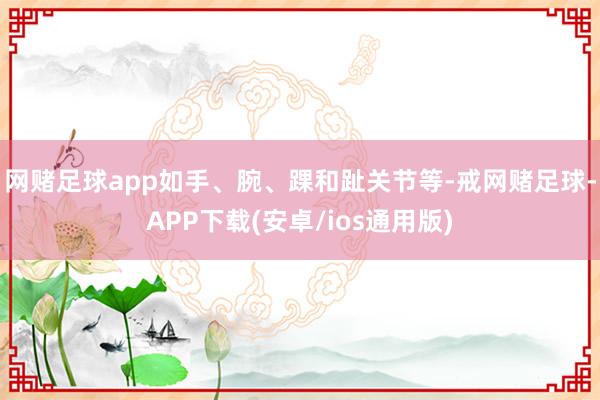 网赌足球app如手、腕、踝和趾关节等-戒网赌足球-APP下载(安卓/ios通用版)