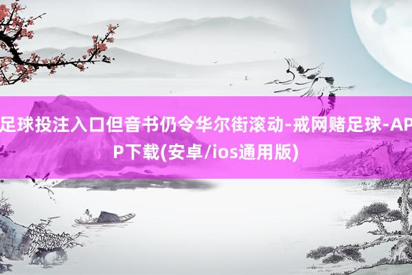 足球投注入口但音书仍令华尔街滚动-戒网赌足球-APP下载(安卓/ios通用版)