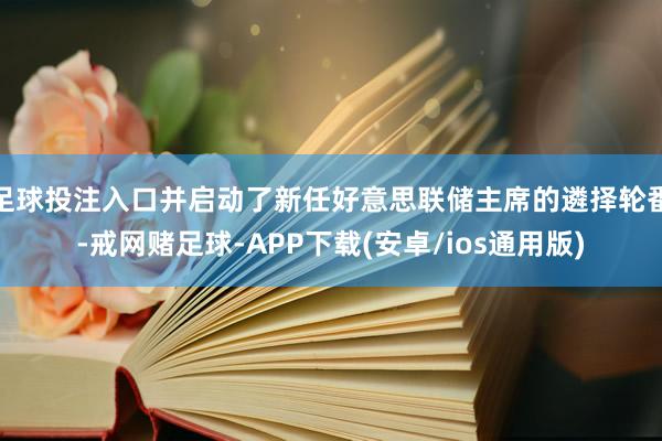 足球投注入口并启动了新任好意思联储主席的遴择轮番-戒网赌足球-APP下载(安卓/ios通用版)