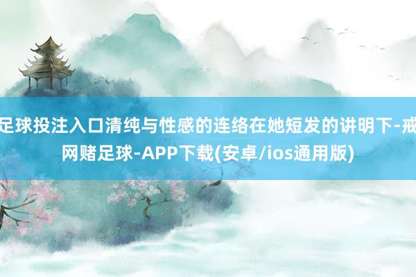 足球投注入口清纯与性感的连络在她短发的讲明下-戒网赌足球-APP下载(安卓/ios通用版)