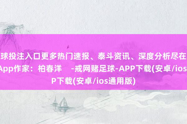 足球投注入口更多热门速报、泰斗资讯、深度分析尽在北京日报App作家：柏春洋    -戒网赌足球-APP下载(安卓/ios通用版)