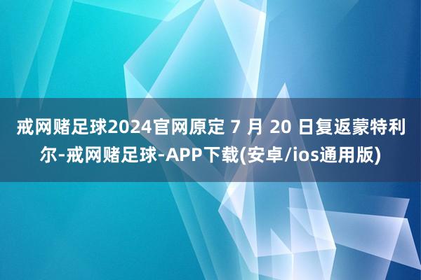 戒网赌足球2024官网原定 7 月 20 日复返蒙特利尔-戒网赌足球-APP下载(安卓/ios通用版)