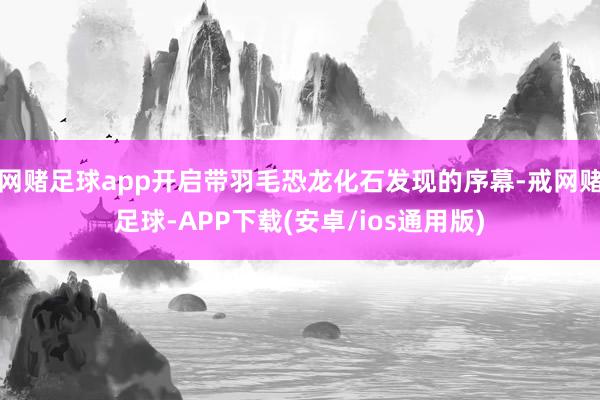 网赌足球app开启带羽毛恐龙化石发现的序幕-戒网赌足球-APP下载(安卓/ios通用版)