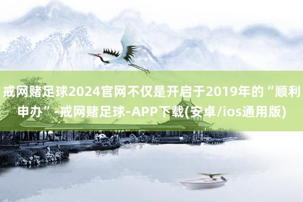 戒网赌足球2024官网不仅是开启于2019年的“顺利申办”-戒网赌足球-APP下载(安卓/ios通用版)