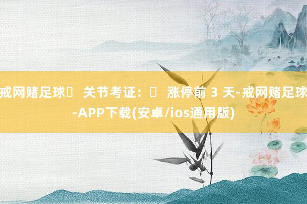 戒网赌足球​ 关节考证：​ 涨停前 3 天-戒网赌足球-APP下载(安卓/ios通用版)