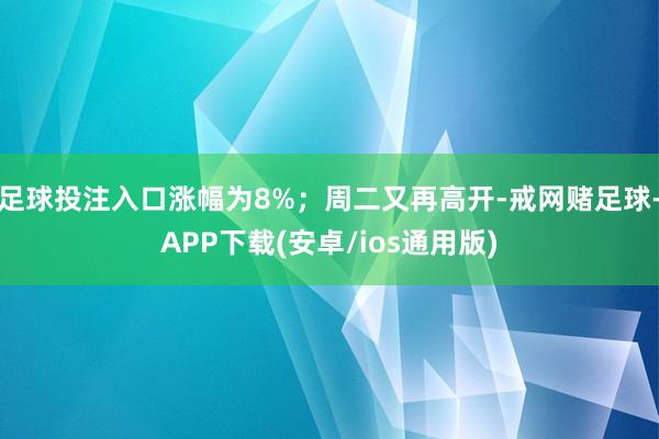 足球投注入口涨幅为8%；周二又再高开-戒网赌足球-APP下载(安卓/ios通用版)