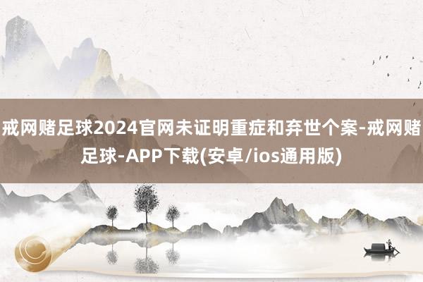 戒网赌足球2024官网未证明重症和弃世个案-戒网赌足球-APP下载(安卓/ios通用版)