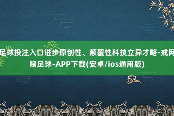足球投注入口进步原创性、颠覆性科技立异才略-戒网赌足球-APP下载(安卓/ios通用版)