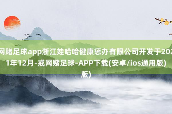 网赌足球app浙江娃哈哈健康惩办有限公司开发于2021年12月-戒网赌足球-APP下载(安卓/ios通用版)