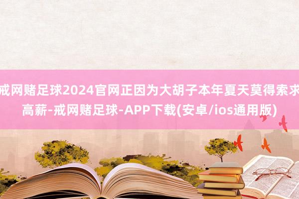 戒网赌足球2024官网正因为大胡子本年夏天莫得索求高薪-戒网赌足球-APP下载(安卓/ios通用版)