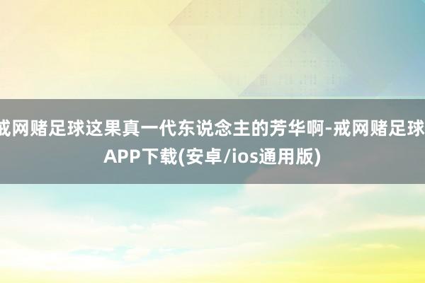 戒网赌足球这果真一代东说念主的芳华啊-戒网赌足球-APP下载(安卓/ios通用版)
