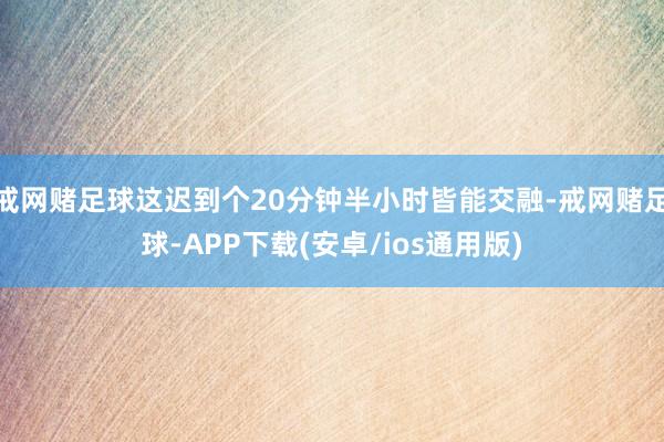 戒网赌足球这迟到个20分钟半小时皆能交融-戒网赌足球-APP下载(安卓/ios通用版)