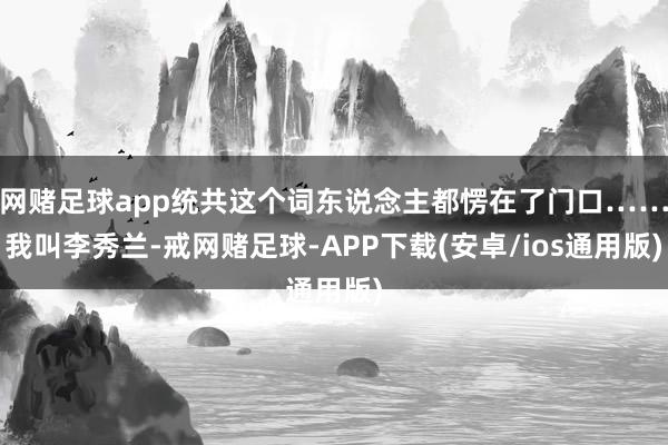 网赌足球app统共这个词东说念主都愣在了门口……我叫李秀兰-戒网赌足球-APP下载(安卓/ios通用版)