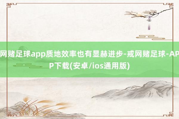 网赌足球app质地效率也有显赫进步-戒网赌足球-APP下载(安卓/ios通用版)
