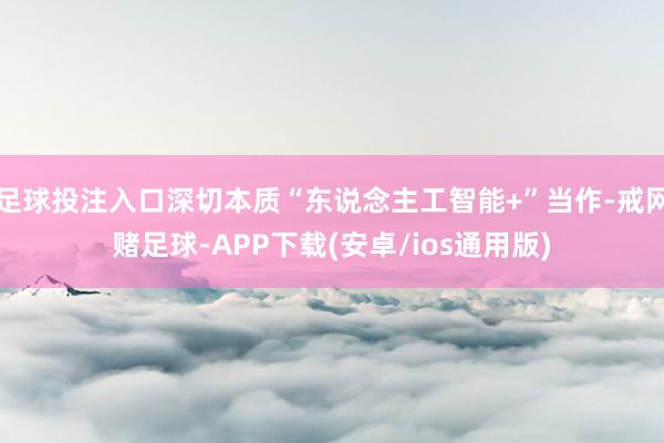 足球投注入口深切本质“东说念主工智能+”当作-戒网赌足球-APP下载(安卓/ios通用版)