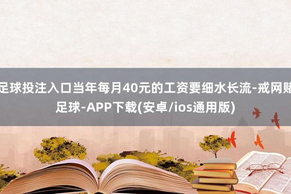 足球投注入口当年每月40元的工资要细水长流-戒网赌足球-APP下载(安卓/ios通用版)