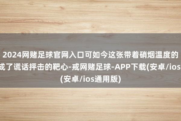 2024网赌足球官网入口可如今这张带着硝烟温度的影像却成了谎话抨击的靶心-戒网赌足球-APP下载(安卓/ios通用版)